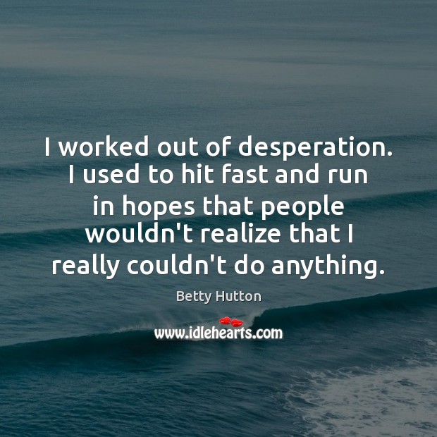 I worked out of desperation. I used to hit fast and run Betty Hutton Picture Quote