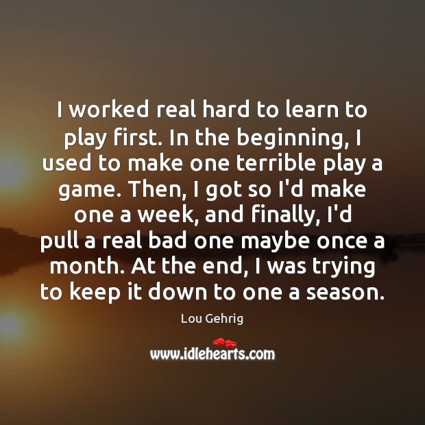 I worked real hard to learn to play first. In the beginning, Lou Gehrig Picture Quote