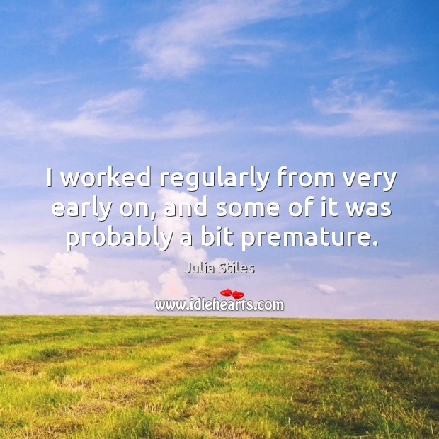 I worked regularly from very early on, and some of it was probably a bit premature. Julia Stiles Picture Quote