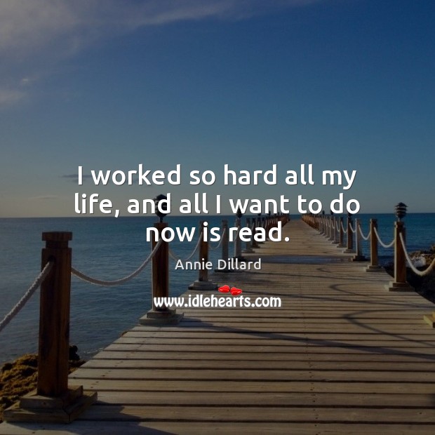 I worked so hard all my life, and all I want to do now is read. Annie Dillard Picture Quote