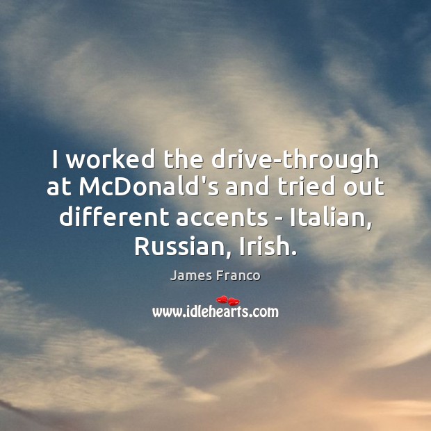 I worked the drive-through at McDonald’s and tried out different accents – James Franco Picture Quote