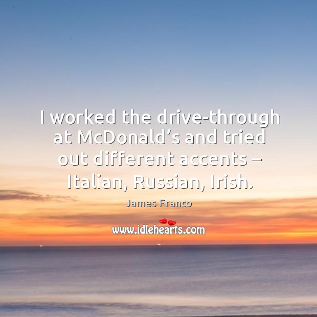 I worked the drive-through at mcdonald’s and tried out different accents – italian, russian, irish. James Franco Picture Quote