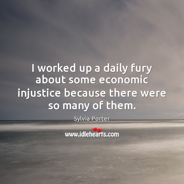 I worked up a daily fury about some economic injustice because there were so many of them. Sylvia Porter Picture Quote