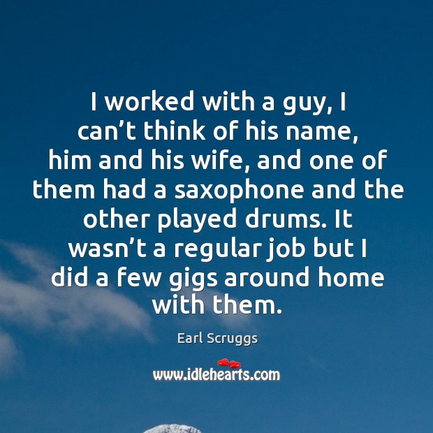 I worked with a guy, I can’t think of his name, him and his wife, and one of them Earl Scruggs Picture Quote