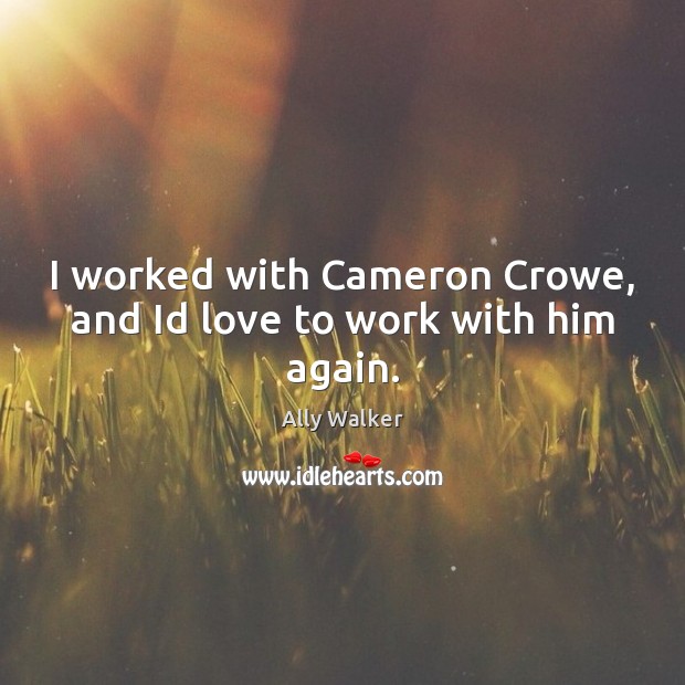 I worked with Cameron Crowe, and Id love to work with him again. Ally Walker Picture Quote