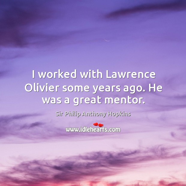 I worked with lawrence olivier some years ago. He was a great mentor. Sir Philip Anthony Hopkins Picture Quote