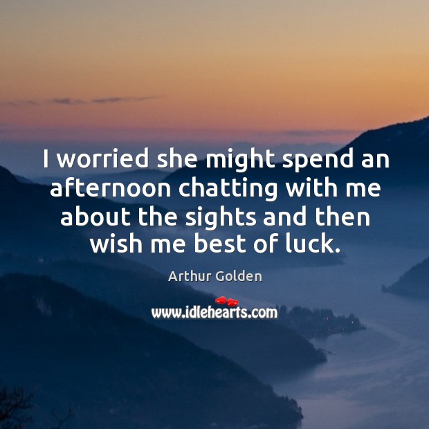 I worried she might spend an afternoon chatting with me about the sights and then wish me best of luck. Arthur Golden Picture Quote
