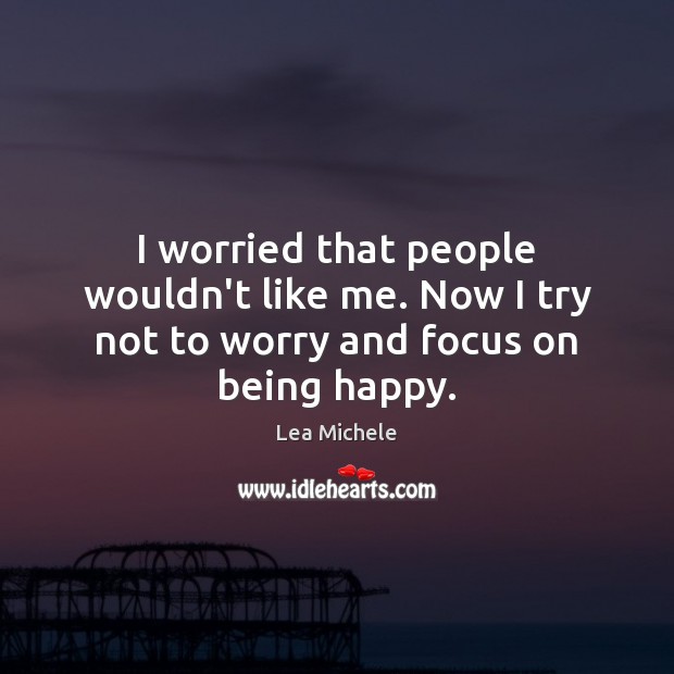I worried that people wouldn’t like me. Now I try not to worry and focus on being happy. Lea Michele Picture Quote