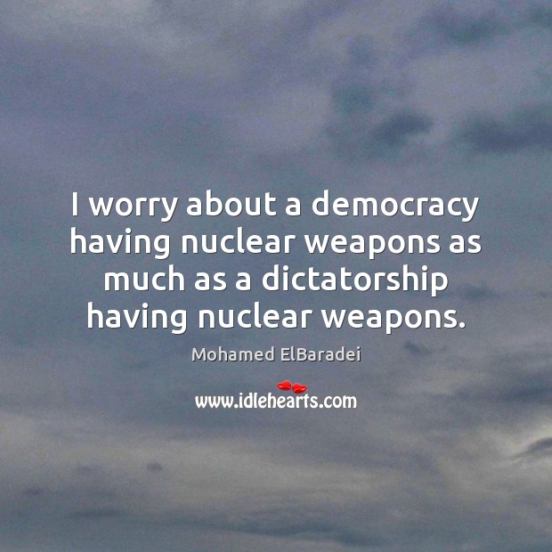 I worry about a democracy having nuclear weapons as much as a Mohamed ElBaradei Picture Quote