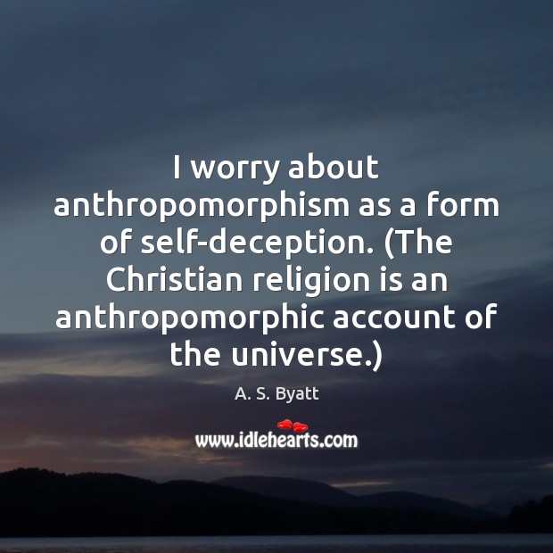 I worry about anthropomorphism as a form of self-deception. (The Christian religion A. S. Byatt Picture Quote