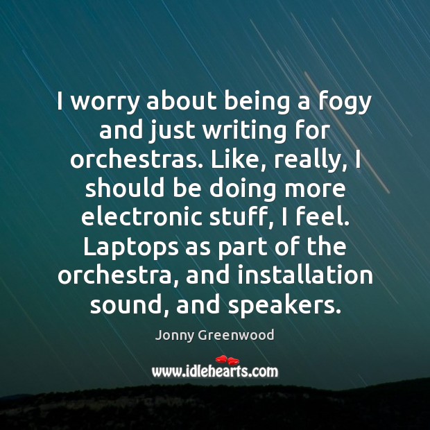 I worry about being a fogy and just writing for orchestras. Like, Jonny Greenwood Picture Quote