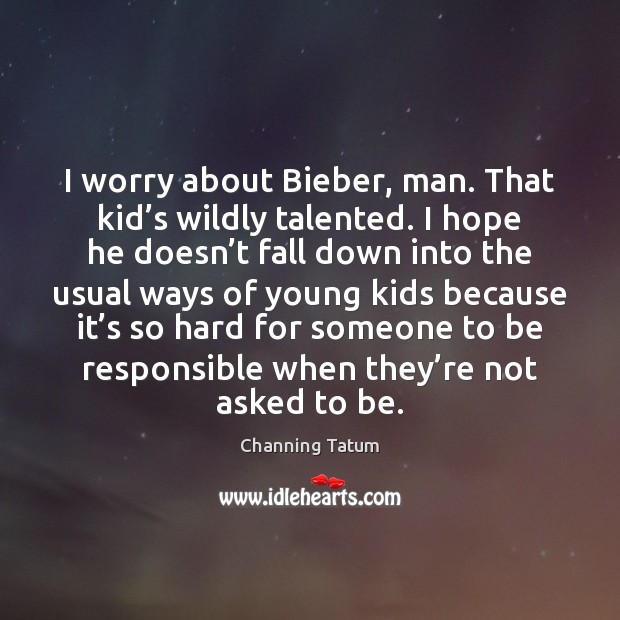 I worry about Bieber, man. That kid’s wildly talented. I hope Channing Tatum Picture Quote