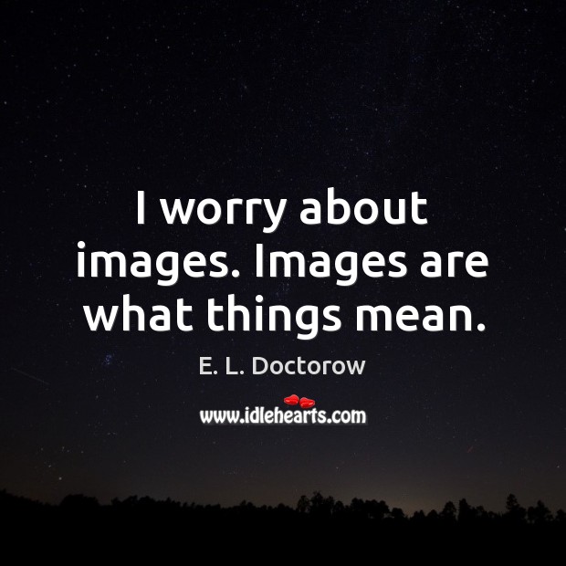 I worry about images. Images are what things mean. E. L. Doctorow Picture Quote