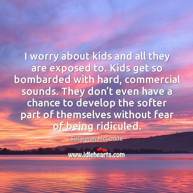 I worry about kids and all they are exposed to. Kids get so bombarded with hard, commercial sounds. Susannah McCorkle Picture Quote