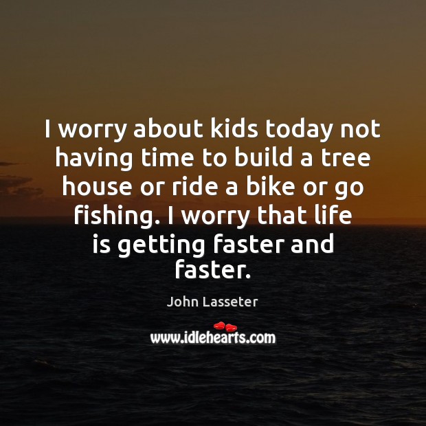 I worry about kids today not having time to build a tree John Lasseter Picture Quote