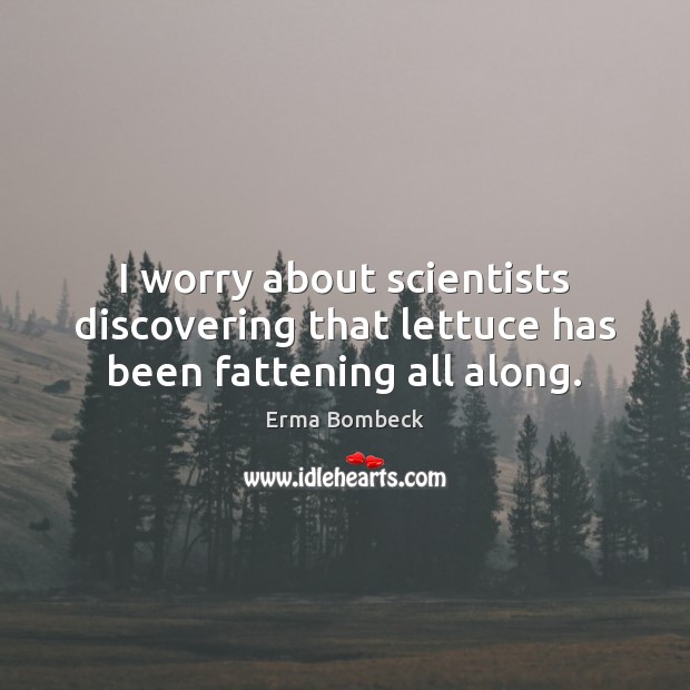 I worry about scientists discovering that lettuce has been fattening all along. Erma Bombeck Picture Quote