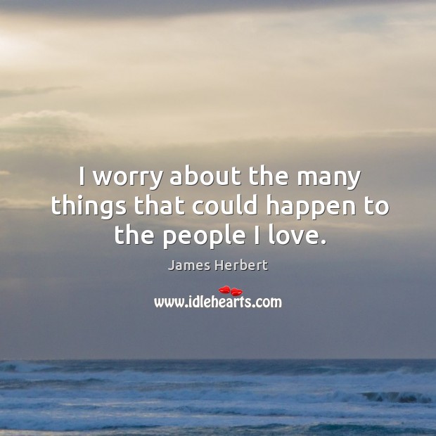 I worry about the many things that could happen to the people I love. James Herbert Picture Quote