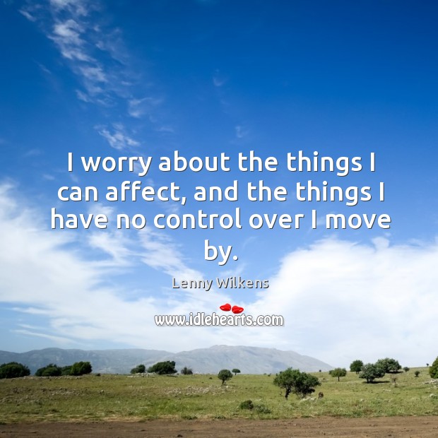 I worry about the things I can affect, and the things I have no control over I move by. Lenny Wilkens Picture Quote