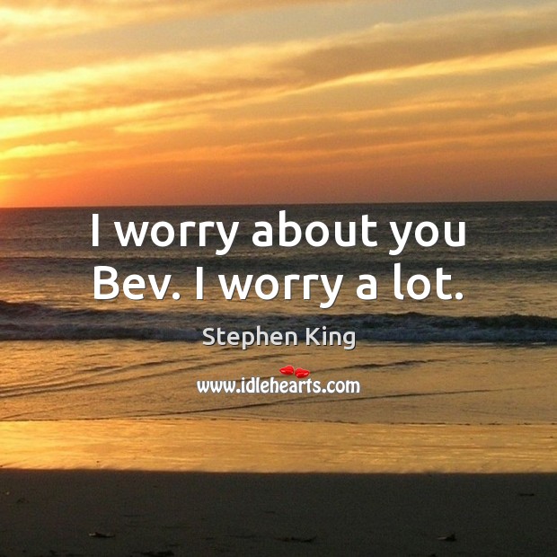 I worry about you Bev. I worry a lot. Stephen King Picture Quote