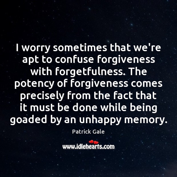 I worry sometimes that we’re apt to confuse forgiveness with forgetfulness. The 