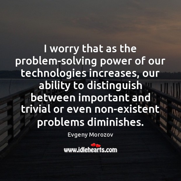 I worry that as the problem-solving power of our technologies increases, our Evgeny Morozov Picture Quote