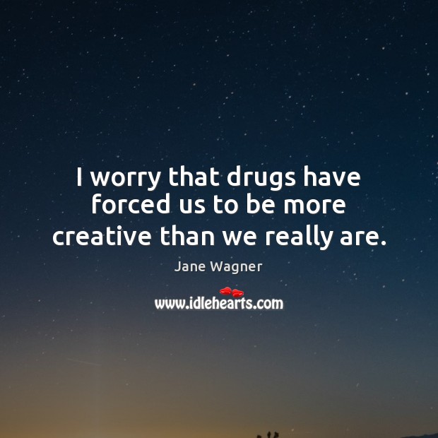 I worry that drugs have forced us to be more creative than we really are. Jane Wagner Picture Quote