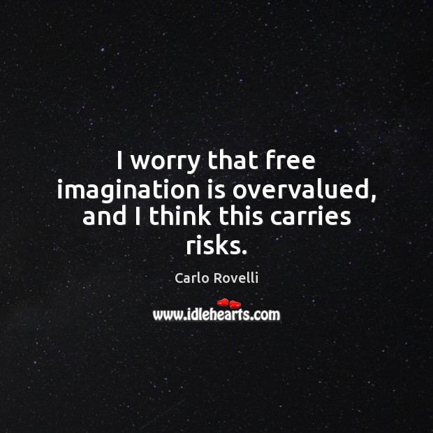 I worry that free imagination is overvalued, and I think this carries risks. Carlo Rovelli Picture Quote