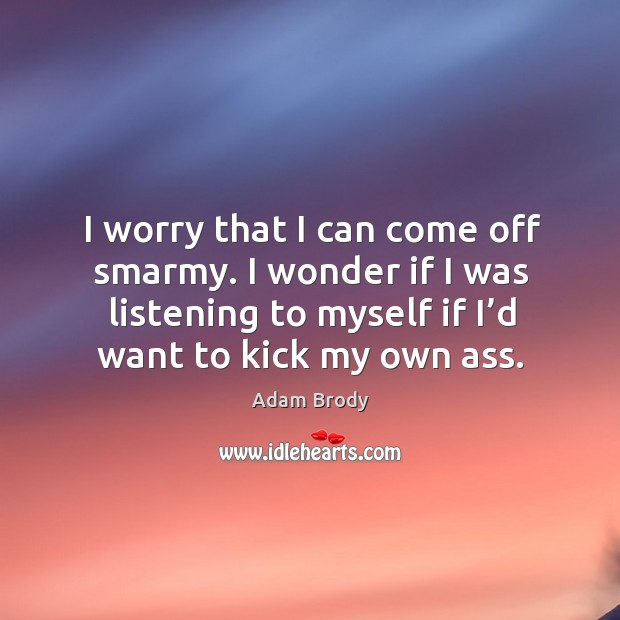 I worry that I can come off smarmy. I wonder if I was listening to myself if I’d want to kick my own ass. Image