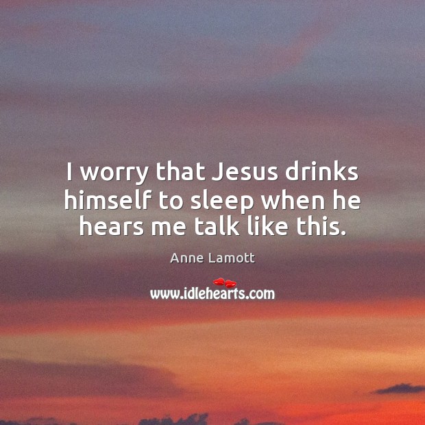 I worry that Jesus drinks himself to sleep when he hears me talk like this. Anne Lamott Picture Quote