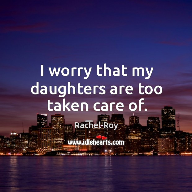 I worry that my daughters are too taken care of. Rachel Roy Picture Quote