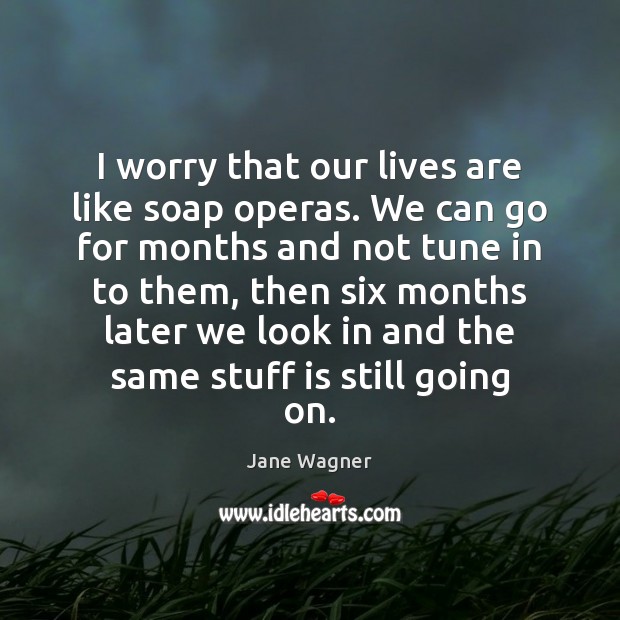 I worry that our lives are like soap operas. We can go Jane Wagner Picture Quote