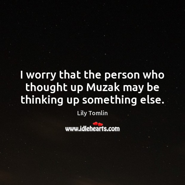 I worry that the person who thought up Muzak may be thinking up something else. Lily Tomlin Picture Quote