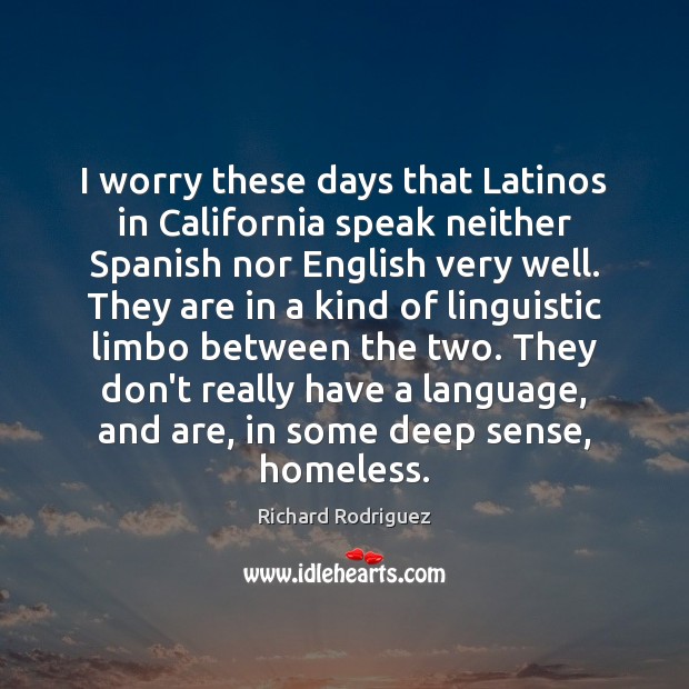 I worry these days that Latinos in California speak neither Spanish nor Richard Rodriguez Picture Quote