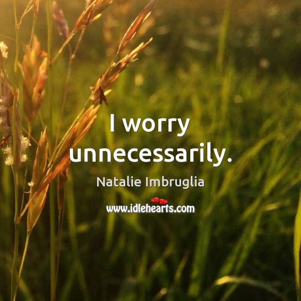 I worry unnecessarily. Natalie Imbruglia Picture Quote