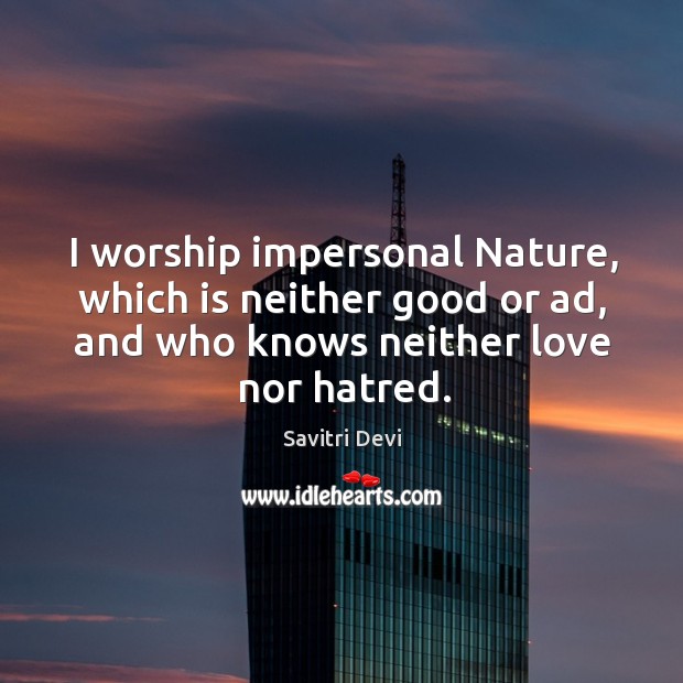 I worship impersonal nature, which is neither good or ad, and who knows neither love nor hatred. Savitri Devi Picture Quote