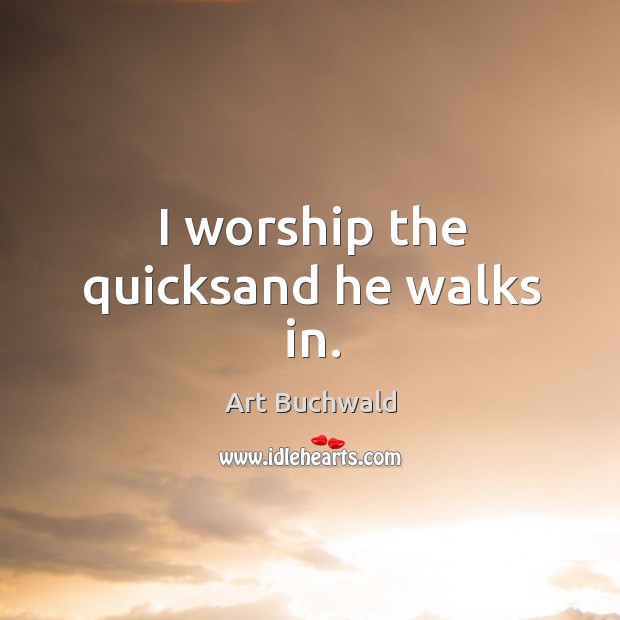 I worship the quicksand he walks in. Art Buchwald Picture Quote