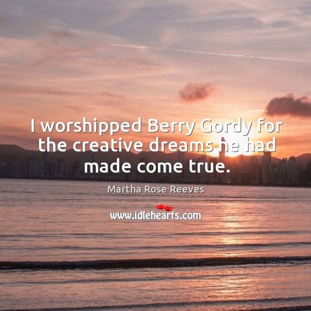 I worshipped berry gordy for the creative dreams he had made come true. Martha Rose Reeves Picture Quote