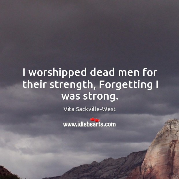 I worshipped dead men for their strength, forgetting I was strong. Vita Sackville-West Picture Quote