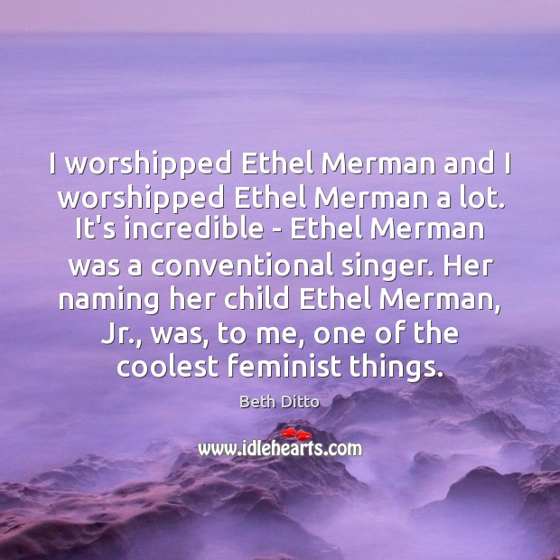I worshipped Ethel Merman and I worshipped Ethel Merman a lot. It’s Beth Ditto Picture Quote
