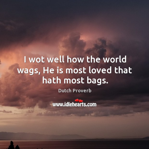 I wot well how the world wags, he is most loved that hath most bags. Dutch Proverbs Image