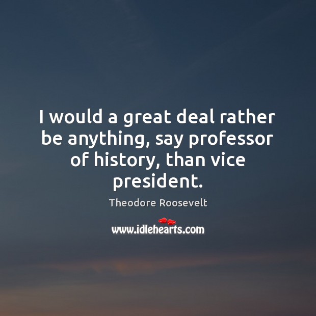 I would a great deal rather be anything, say professor of history, than vice president. Image