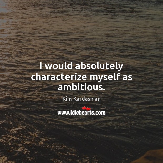 I would absolutely characterize myself as ambitious. Kim Kardashian Picture Quote