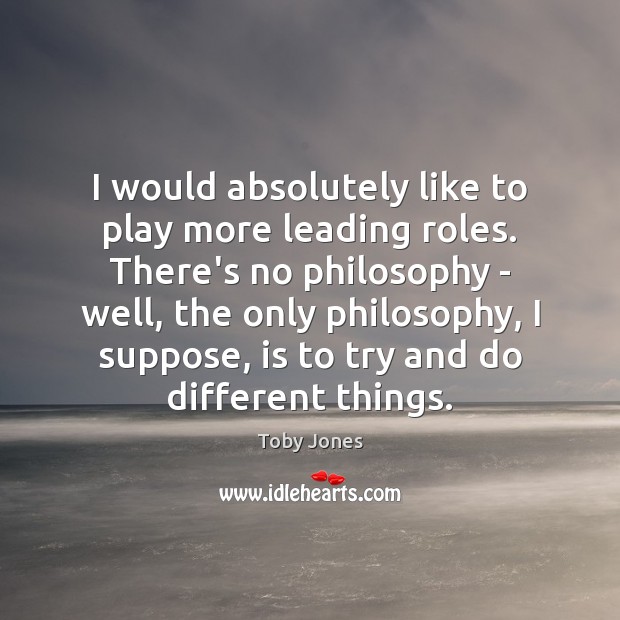 I would absolutely like to play more leading roles. There’s no philosophy Image