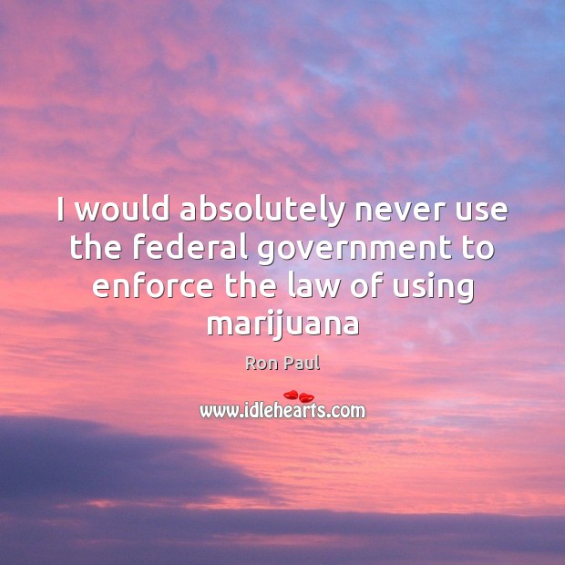 I would absolutely never use the federal government to enforce the law of using marijuana Ron Paul Picture Quote