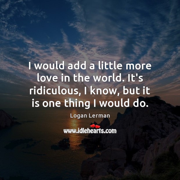 I would add a little more love in the world. It’s ridiculous, Logan Lerman Picture Quote