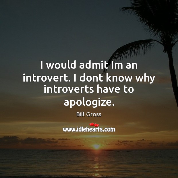 I would admit Im an introvert. I dont know why introverts have to apologize. Bill Gross Picture Quote