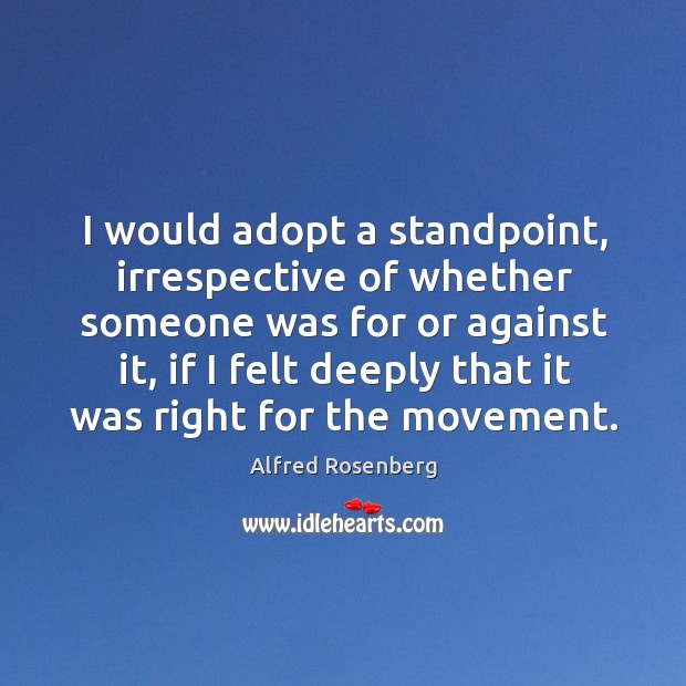I would adopt a standpoint, irrespective of whether someone was for or against it Alfred Rosenberg Picture Quote