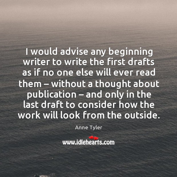 I would advise any beginning writer to write the first drafts as if no one else will ever Anne Tyler Picture Quote