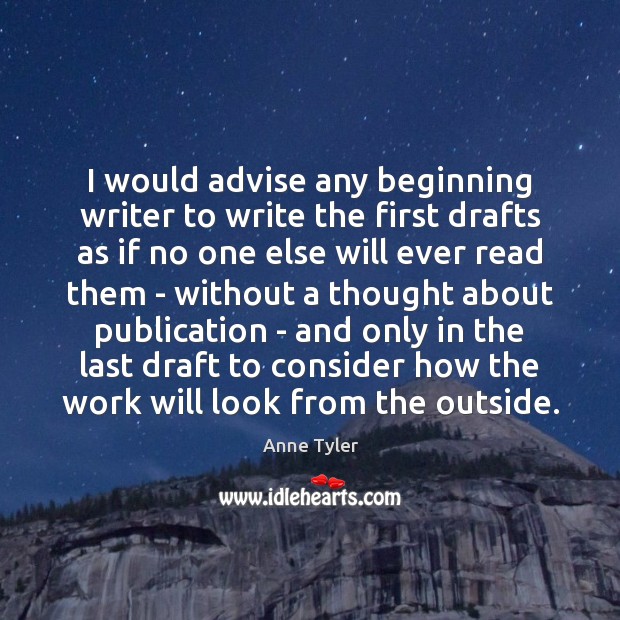 I would advise any beginning writer to write the first drafts as Anne Tyler Picture Quote
