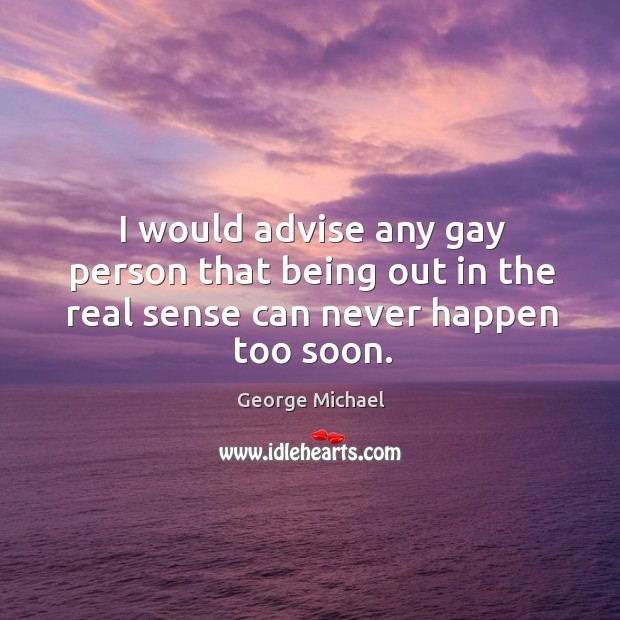I would advise any gay person that being out in the real sense can never happen too soon. Image